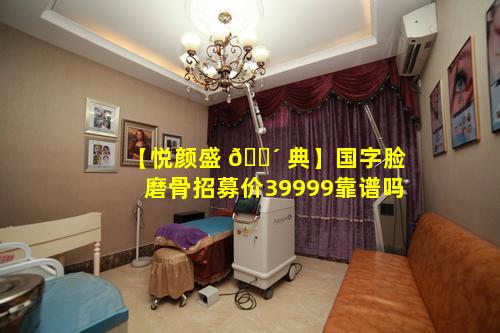 【悦颜盛 🌴 典】国字脸磨骨招募价39999靠谱吗
